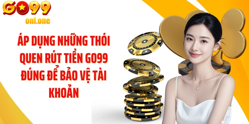 Áp dụng những thói quen rút tiền GO99 đúng để bảo vệ tài khoản