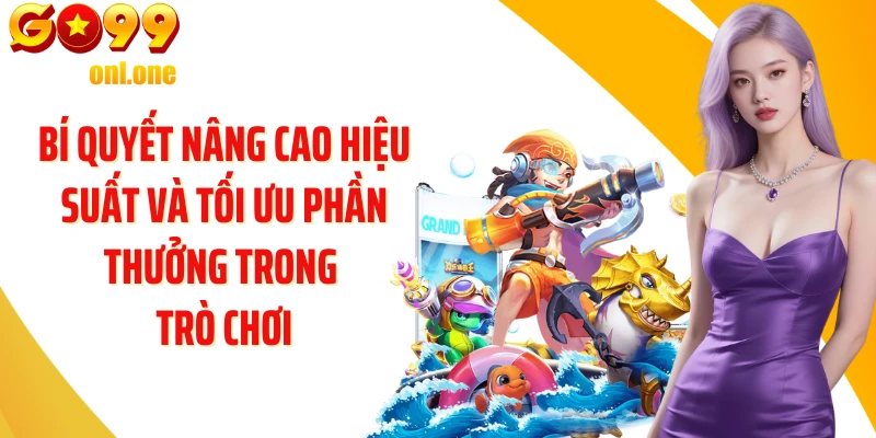 Bí quyết nâng cao hiệu suất và tối ưu phần thưởng trong trò chơi