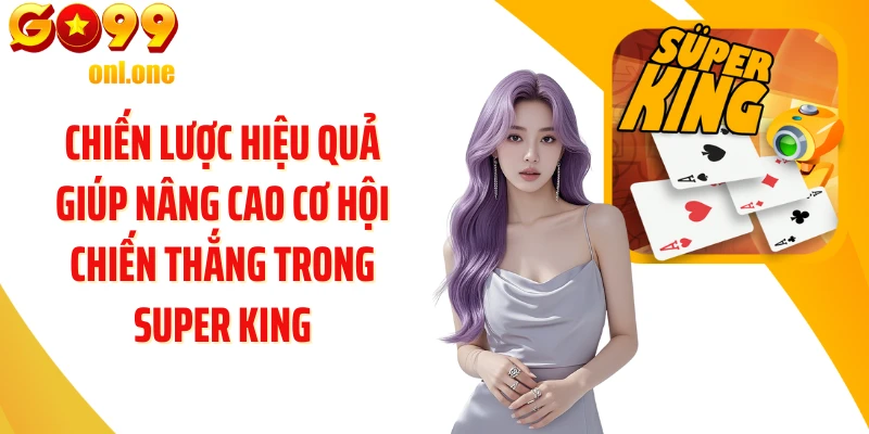Chiến lược hiệu quả giúp nâng cao cơ hội chiến thắng trong Super King