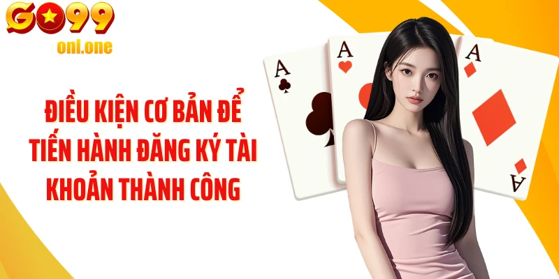 Điều kiện cơ bản để tiến hành đăng ký tài khoản thành công