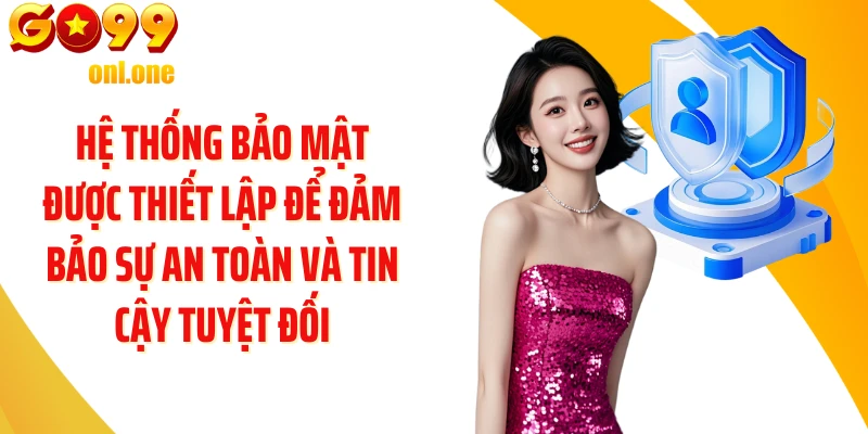Hệ thống bảo mật được thiết lập để đảm bảo sự an toàn và tin cậy tuyệt đối