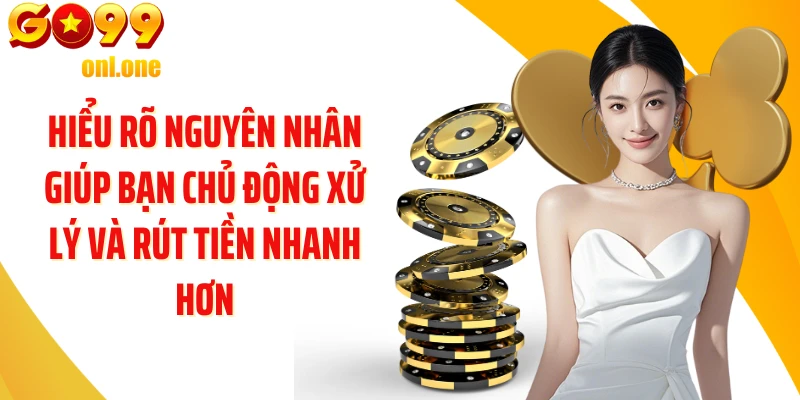 Hiểu rõ nguyên nhân giúp bạn chủ động xử lý và rút tiền nhanh hơn