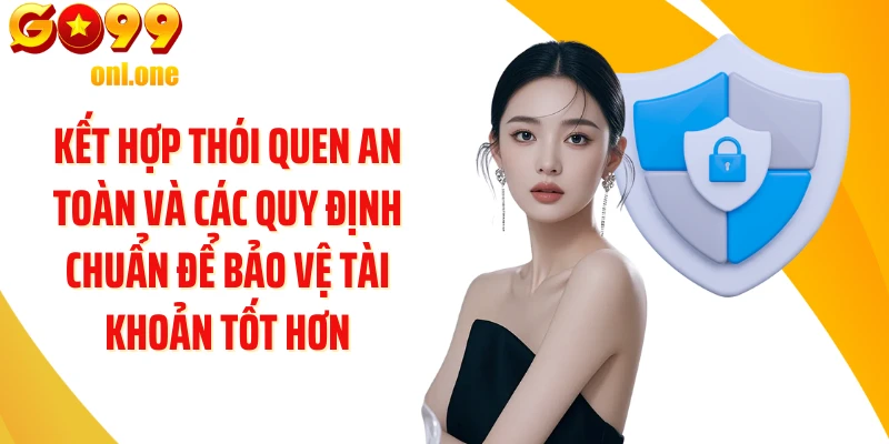 Kết hợp thói quen an toàn và các quy định chuẩn để bảo vệ tài khoản tốt hơn