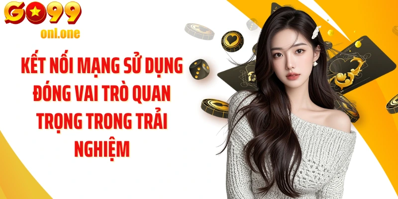 Kết nối mạng sử dụng đóng vai trò quan trọng trong trải nghiệm