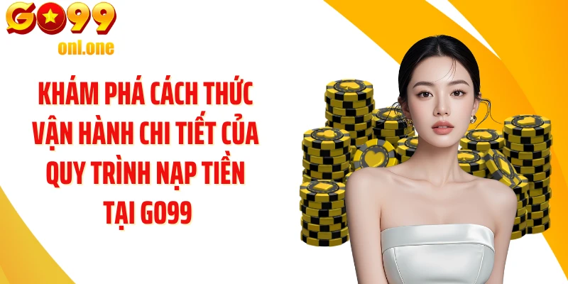 Khám phá cách thức vận hành chi tiết của quy trình nạp tiền tại GO99