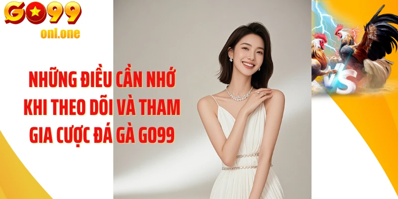 Những điều cần nhớ khi theo dõi và tham gia cược Đá gà GO99