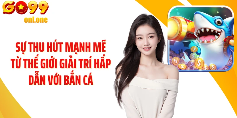 Sự thu hút mạnh mẽ từ thế giới giải trí hấp dẫn với Bắn cá