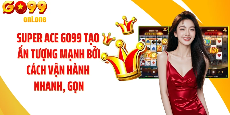 Super ACE GO99 tạo ấn tượng mạnh bởi cách vận hành nhanh, gọn