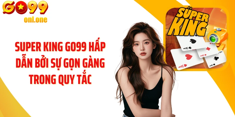 Super King GO99 hấp dẫn bởi sự gọn gàng trong quy tắc