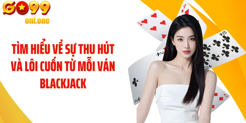 Tìm hiểu về sự thu hút và lôi cuốn từ mỗi ván Blackjack