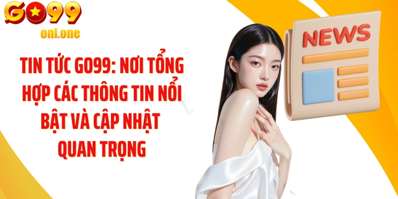 Tin tức GO99: Nơi tổng hợp các thông tin nổi bật và cập nhật quan trọng