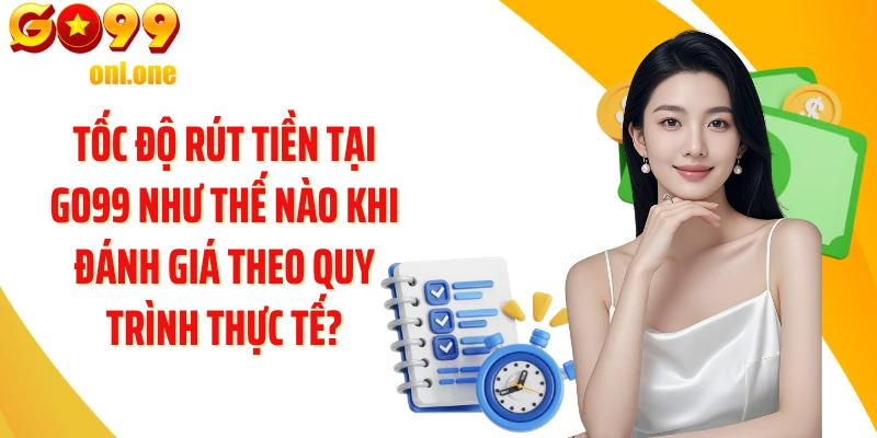 Tốc độ rút tiền tại GO99 như thế nào khi đánh giá theo quy trình thực tế?